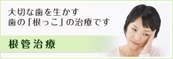 大切な歯を生かす歯の「根っこ」の治療です 根管治療